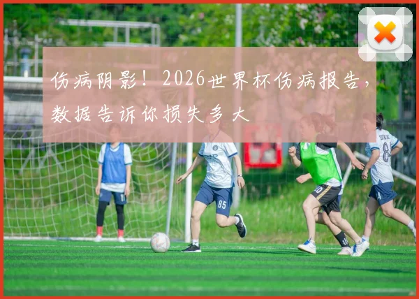 伤病阴影！2026世界杯伤病报告，数据告诉你损失多大