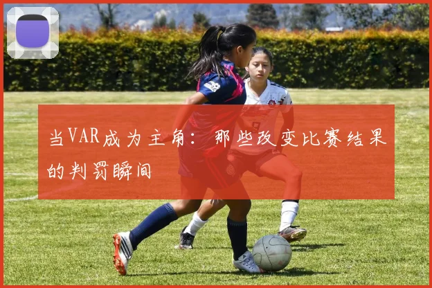 当VAR成为主角：那些改变比赛结果的判罚瞬间