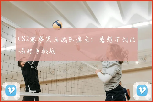 CS2赛事黑马战队盘点:意想不到的崛起与挑战