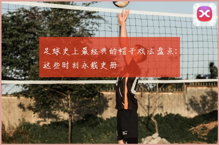 足球史上最经典的帽子戏法盘点：这些时刻永载史册