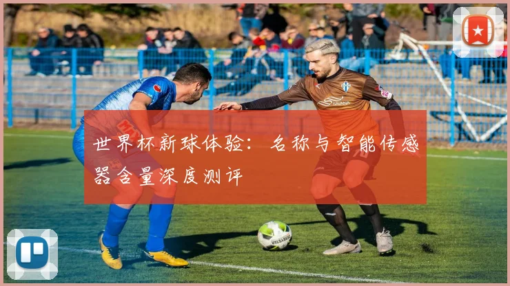 世界杯新球体验：名称与智能传感器含量深度测评