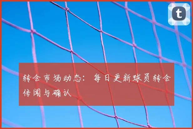 转会市场动态：每日更新球员转会传闻与确认