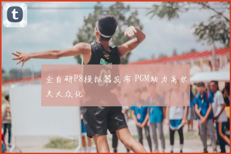 全自研P8模拟器发布 PGM助力高尔夫大众化