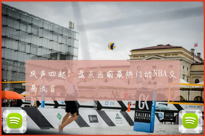 风声四起!盘点当前最热门的NBA交易流言