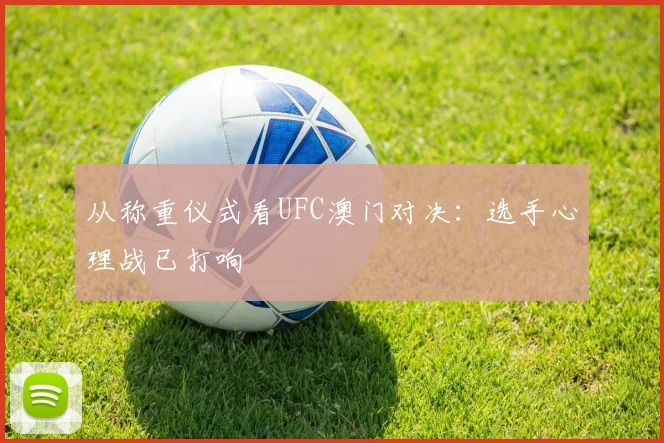 从称重仪式看UFC澳门对决：选手心理战已打响