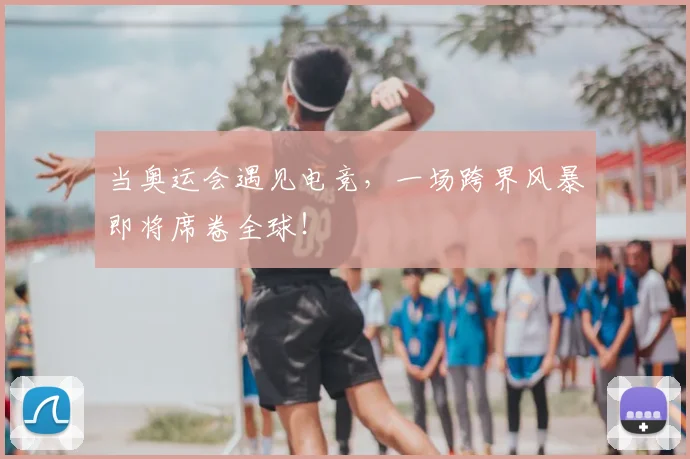 当奥运会遇见电竞，一场跨界风暴即将席卷全球！