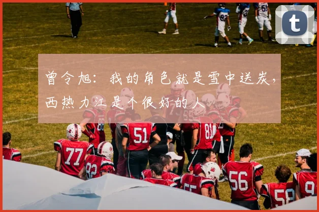 曾令旭：我的角色就是雪中送炭，西热力江是个很好的人