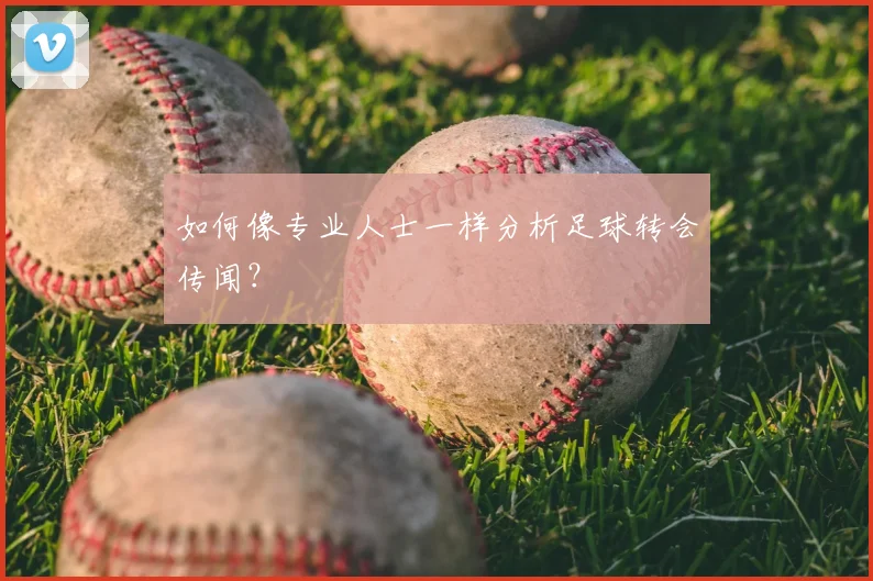如何像专业人士一样分析足球转会传闻？
