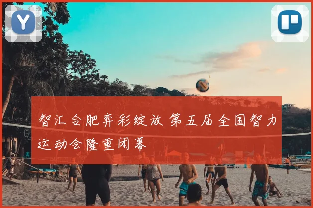 智汇合肥弈彩绽放 第五届全国智力运动会隆重闭幕