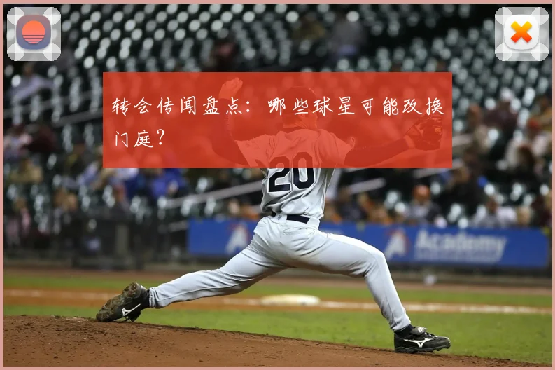 转会传闻盘点：哪些球星可能改换门庭？