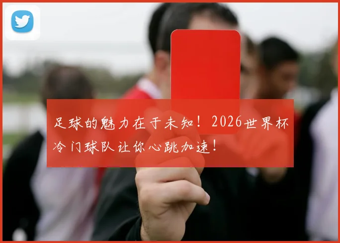 足球的魅力在于未知！2026世界杯冷门球队让你心跳加速！