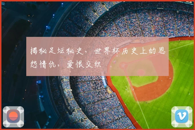 揭秘足坛秘史,世界杯历史上的恩怨情仇,爱恨交织