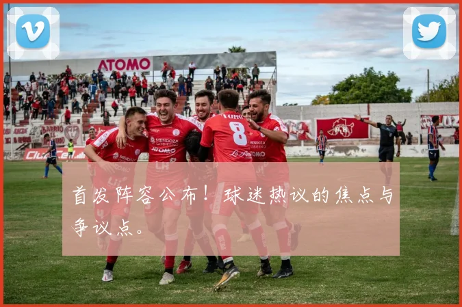 首发阵容公布!球迷热议的焦点与争议点。