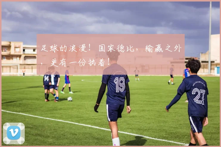 足球的浪漫！国家德比，输赢之外，更有一份执着！
