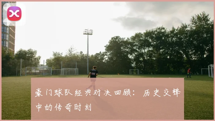豪门球队经典对决回顾：历史交锋中的传奇时刻