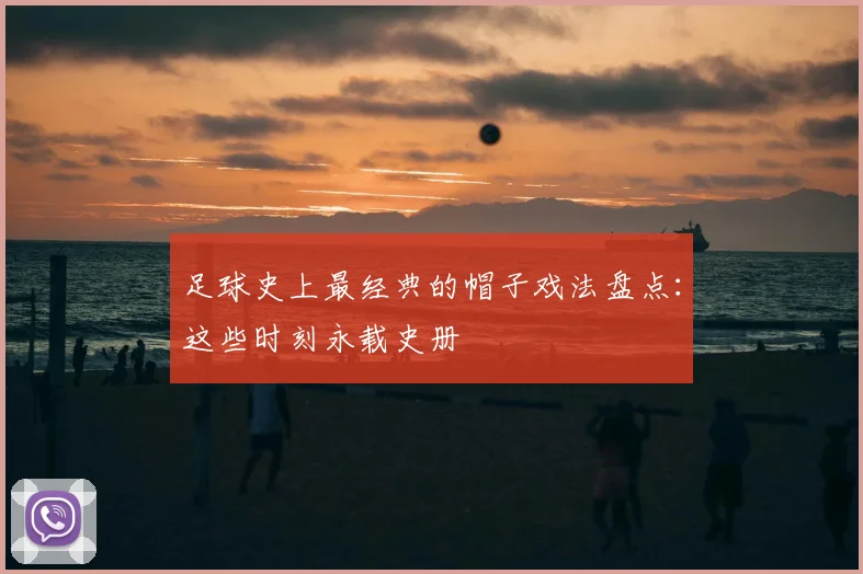 足球史上最经典的帽子戏法盘点：这些时刻永载史册