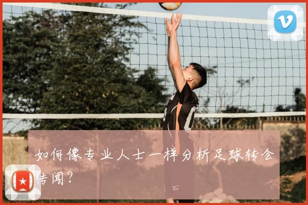 如何像专业人士一样分析足球转会传闻？