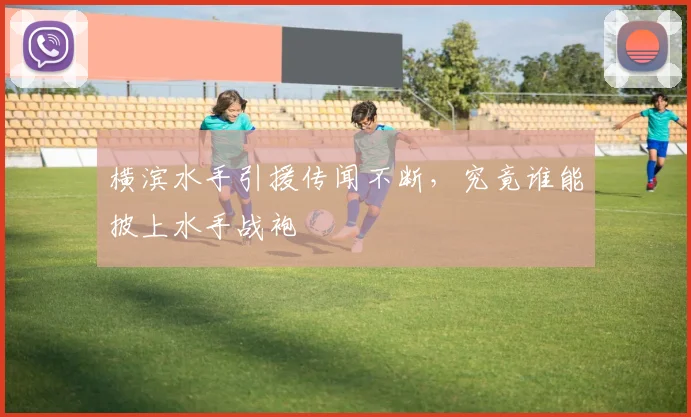 横滨水手引援传闻不断，究竟谁能披上水手战袍