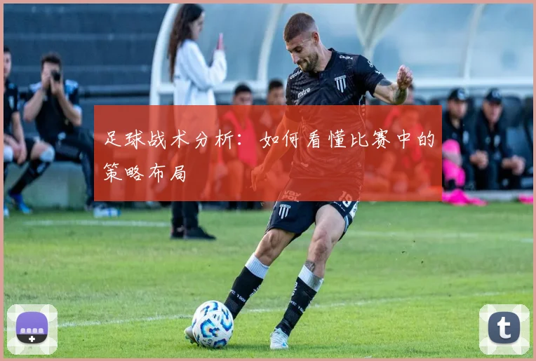 足球战术分析：如何看懂比赛中的策略布局
