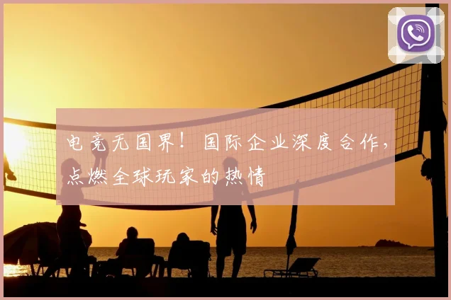 电竞无国界！国际企业深度合作，点燃全球玩家的热情