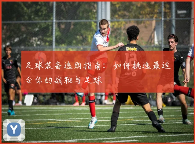 足球装备选购指南：如何挑选最适合你的战靴与足球
