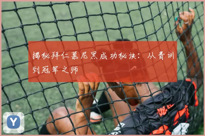 揭秘拜仁慕尼黑成功秘诀：从青训到冠军之师