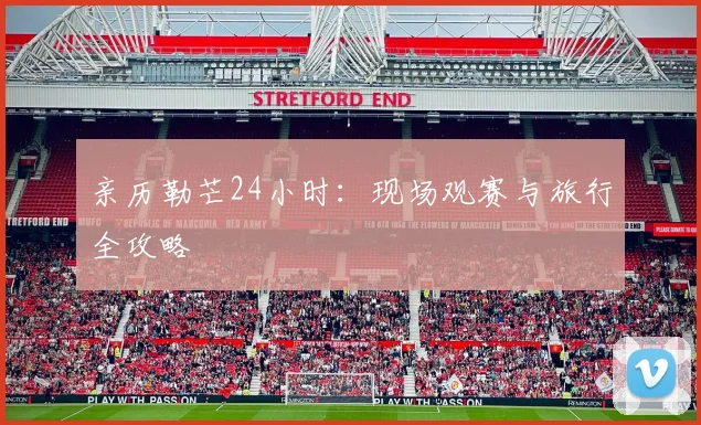 亲历勒芒24小时：现场观赛与旅行全攻略