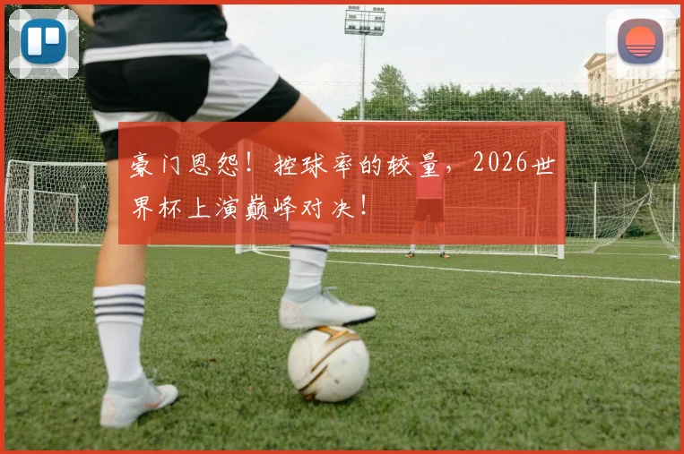 豪门恩怨！控球率的较量，2026世界杯上演巅峰对决！