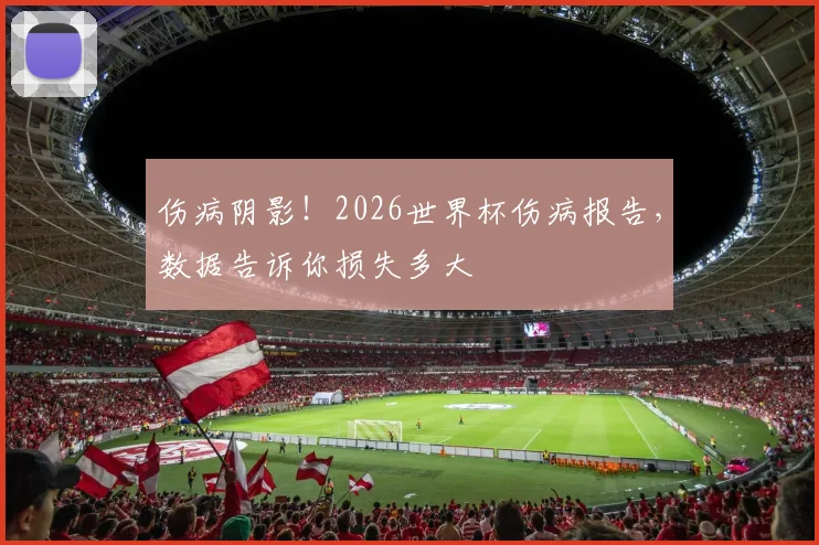 伤病阴影！2026世界杯伤病报告，数据告诉你损失多大