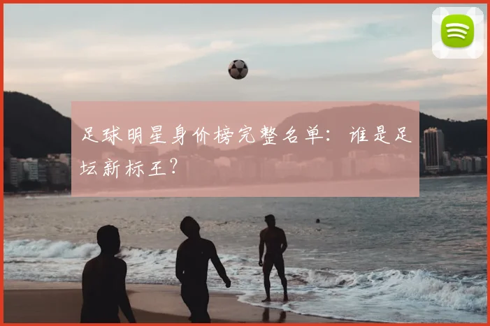 足球明星身价榜完整名单：谁是足坛新标王？