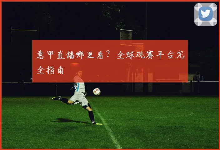 意甲直播哪里看？全球观赛平台完全指南