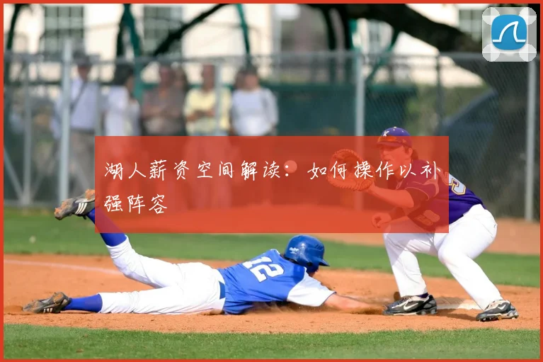 湖人薪资空间解读：如何操作以补强阵容