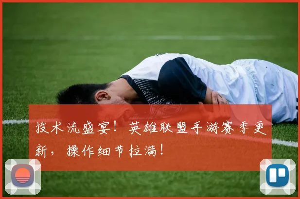 技术流盛宴！英雄联盟手游赛季更新，操作细节拉满！