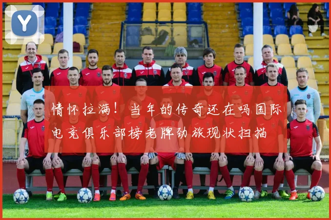 情怀拉满！当年的传奇还在吗国际电竞俱乐部榜老牌劲旅现状扫描