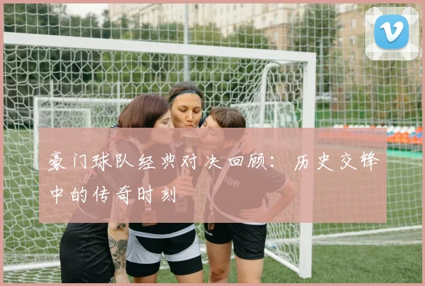 豪门球队经典对决回顾：历史交锋中的传奇时刻
