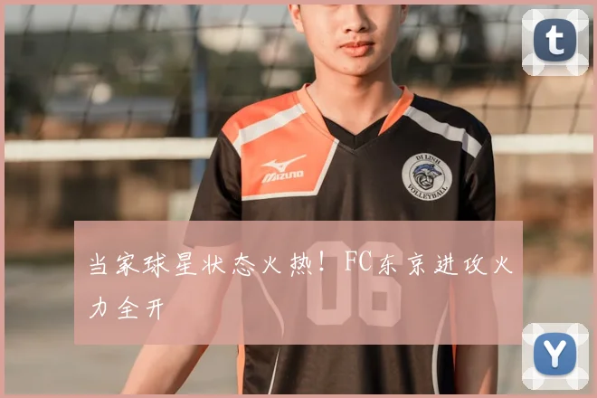 当家球星状态火热！FC东京进攻火力全开