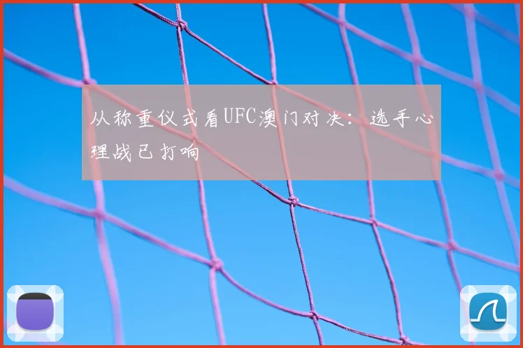 从称重仪式看UFC澳门对决：选手心理战已打响