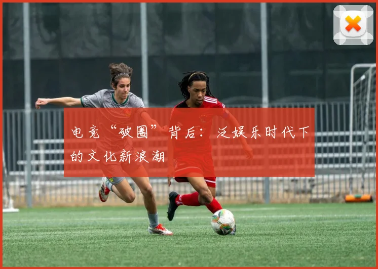 电竞“破圈”背后：泛娱乐时代下的文化新浪潮