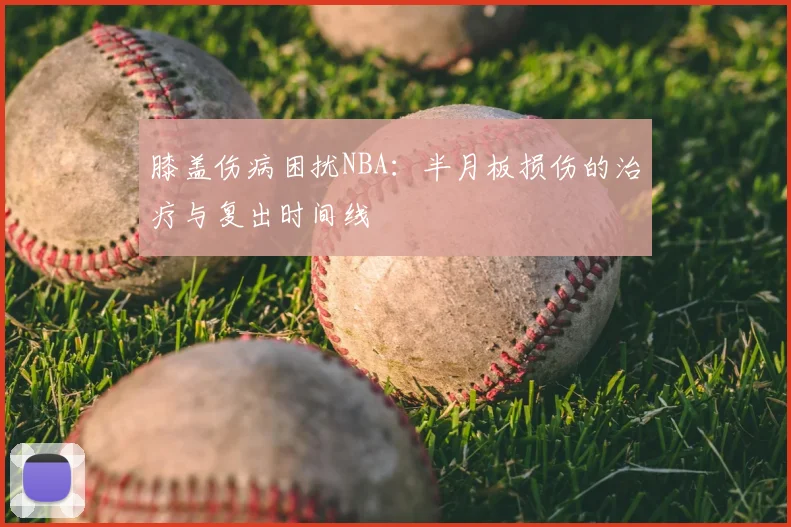 膝盖伤病困扰NBA：半月板损伤的治疗与复出时间线
