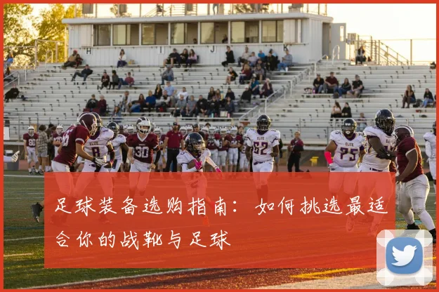 足球装备选购指南：如何挑选最适合你的战靴与足球