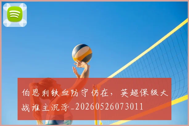 伯恩利铁血防守仍在，英超保级大战谁主沉浮_20260526073011