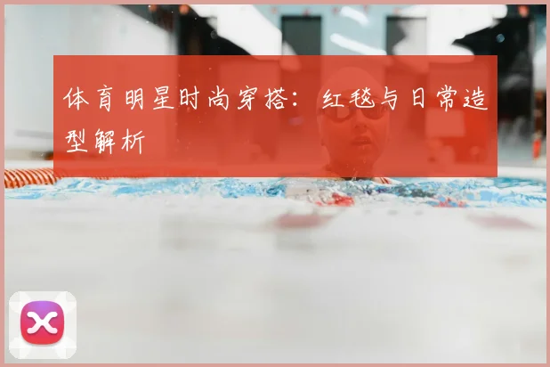 体育明星时尚穿搭：红毯与日常造型解析