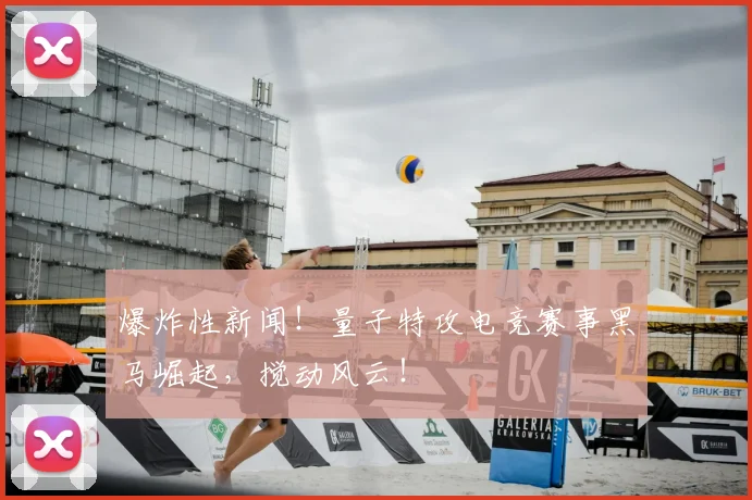 爆炸性新闻！量子特攻电竞赛事黑马崛起，搅动风云！