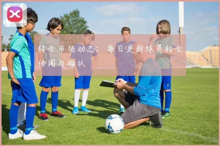 转会市场动态：每日更新球员转会传闻与确认