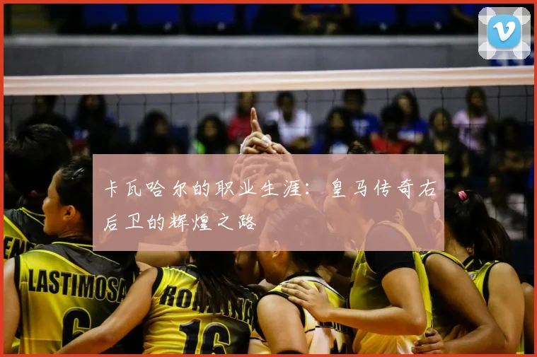 卡瓦哈尔的职业生涯:皇马传奇右后卫的辉煌之路