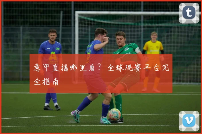 意甲直播哪里看？全球观赛平台完全指南