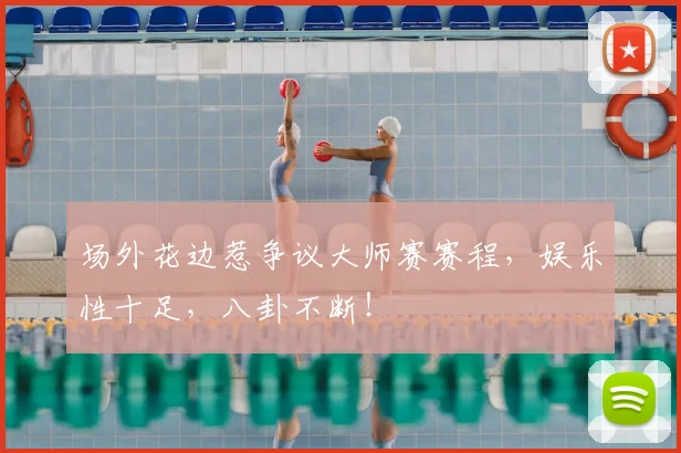 场外花边惹争议大师赛赛程，娱乐性十足，八卦不断！