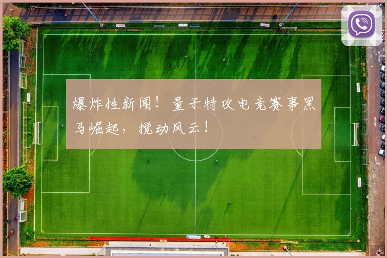 爆炸性新闻！量子特攻电竞赛事黑马崛起，搅动风云！