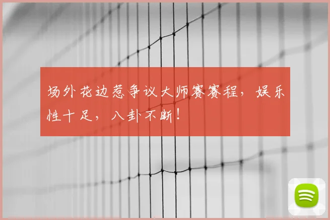 场外花边惹争议大师赛赛程，娱乐性十足，八卦不断！