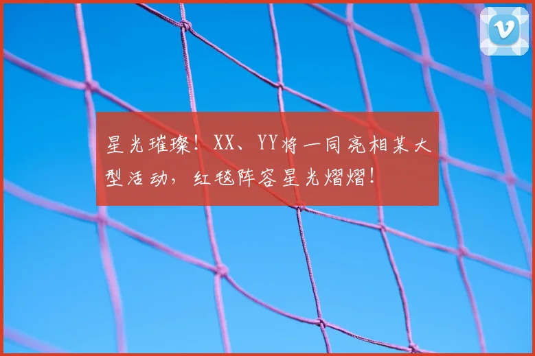 星光璀璨！XX、YY将一同亮相某大型活动，红毯阵容星光熠熠！